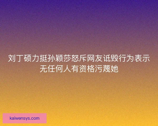 刘丁硕力挺孙颖莎怒斥网友诋毁行为表示无任何人有资格污蔑她