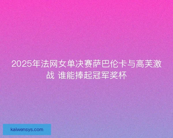 2025年法网女单决赛萨巴伦卡与高芙激战 谁能捧起冠军奖杯 2025年法网女单决赛萨巴伦卡与高芙激战 谁能捧起冠军奖杯