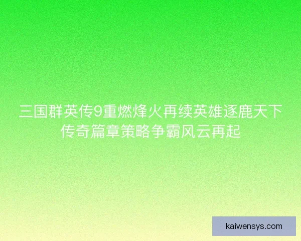 三国群英传9重燃烽火再续英雄逐鹿天下传奇篇章策略争霸风云再起 三国群英传9重燃烽火再续英雄逐鹿天下传奇篇章策略争霸风云再起