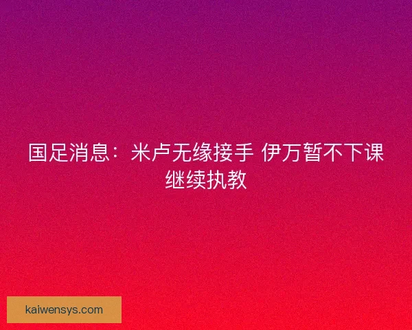 国足消息：米卢无缘接手 伊万暂不下课继续执教