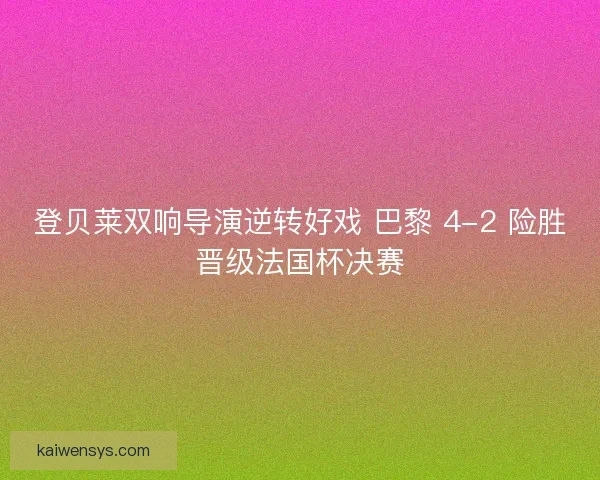 登贝莱双响导演逆转好戏 巴黎 4-2 险胜晋级法国杯决赛