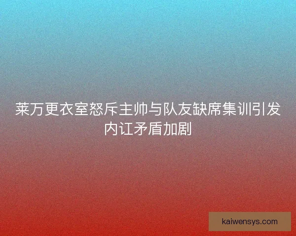 莱万更衣室怒斥主帅与队友缺席集训引发内讧矛盾加剧