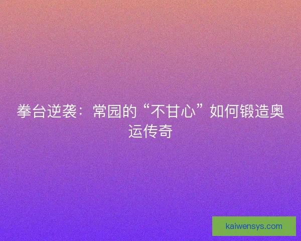 拳台逆袭：常园的 “不甘心” 如何锻造奥运传奇