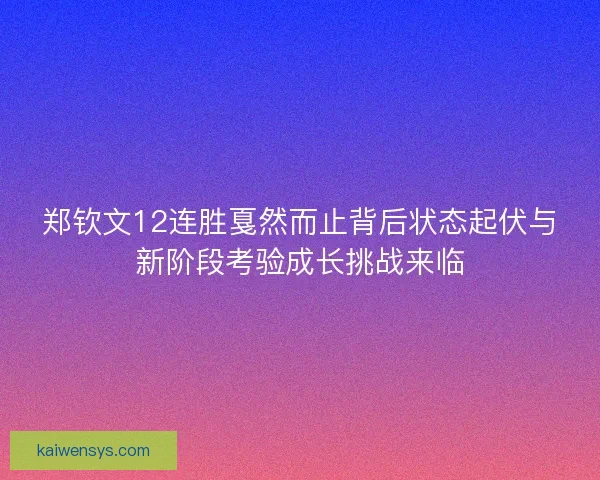 郑钦文12连胜戛然而止背后状态起伏与新阶段考验成长挑战来临