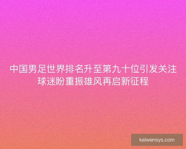 中国男足世界排名升至第九十位引发关注球迷盼重振雄风再启新征程