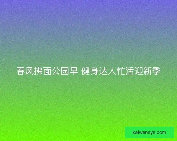 春风拂面公园早 健身达人忙活迎新季 春风拂面公园早 健身达人忙活迎新季