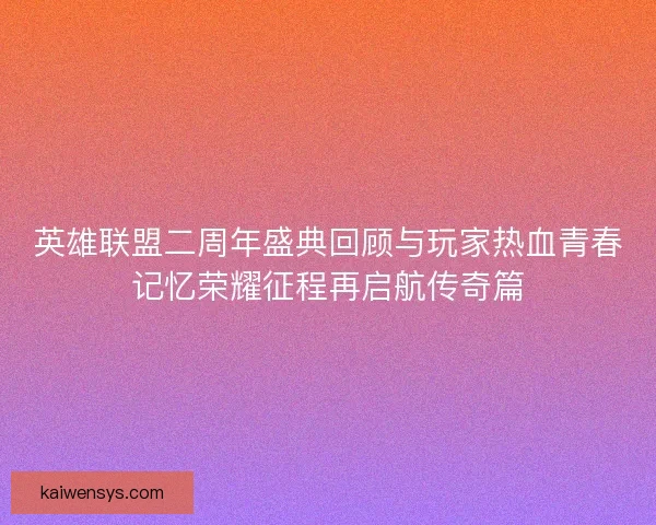 英雄联盟二周年盛典回顾与玩家热血青春记忆荣耀征程再启航传奇篇 英雄联盟二周年盛典回顾与玩家热血青春记忆荣耀征程再启航传奇篇
