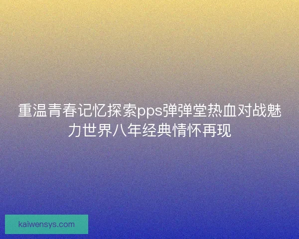重温青春记忆探索pps弹弹堂热血对战魅力世界八年经典情怀再现