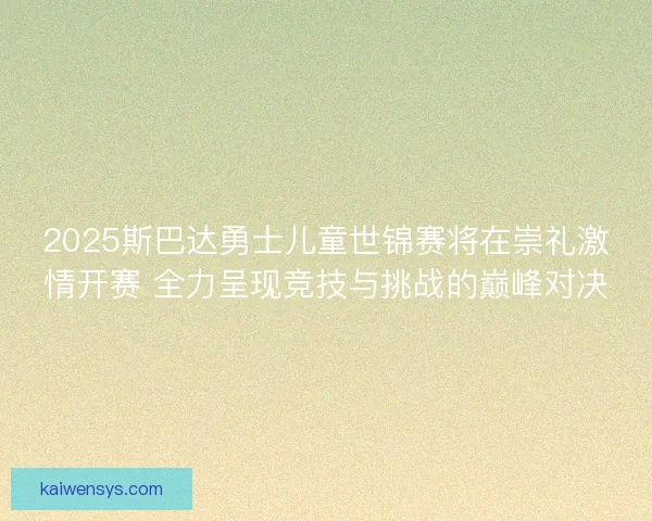 2025斯巴达勇士儿童世锦赛将在崇礼激情开赛 全力呈现竞技与挑战的巅峰对决 2025斯巴达勇士儿童世锦赛将在崇礼激情开赛 全力呈现竞技与挑战的巅峰对决
