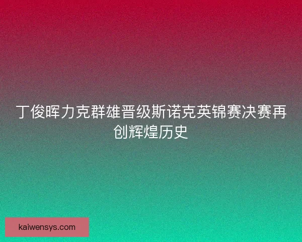 丁俊晖力克群雄晋级斯诺克英锦赛决赛再创辉煌历史