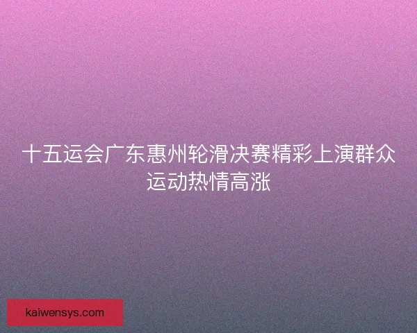 十五运会广东惠州轮滑决赛精彩上演群众运动热情高涨 十五运会广东惠州轮滑决赛精彩上演群众运动热情高涨