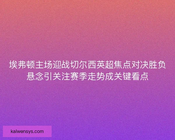 埃弗顿主场迎战切尔西英超焦点对决胜负悬念引关注赛季走势成关键看点