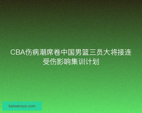 CBA伤病潮席卷中国男篮三员大将接连受伤影响集训计划 CBA伤病潮席卷中国男篮三员大将接连受伤影响集训计划