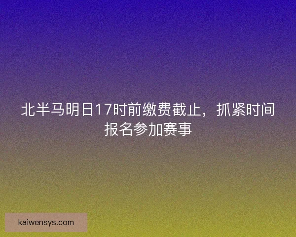 北半马明日17时前缴费截止,抓紧时间报名参加赛事 北半马明日17时前缴费截止,抓紧时间报名参加赛事