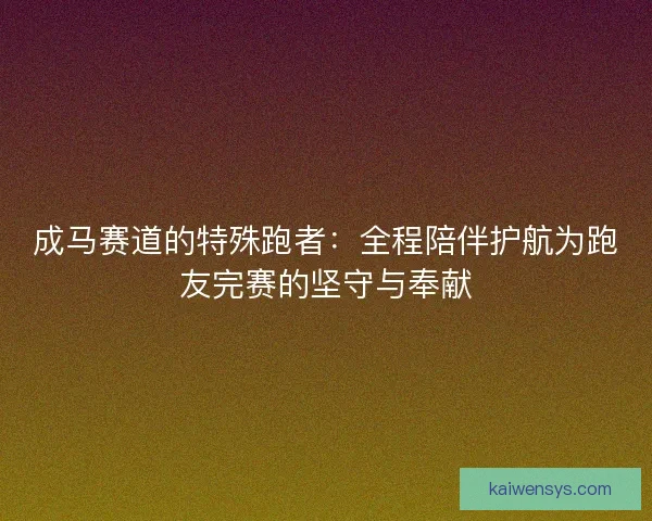 成马赛道的特殊跑者:全程陪伴护航为跑友完赛的坚守与奉献 成马赛道的特殊跑者:全程陪伴护航为跑友完赛的坚守与奉献