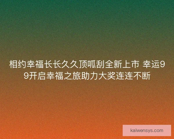 相约幸福长长久久顶呱刮全新上市 幸运99开启幸福之旅助力大奖连连不断 相约幸福长长久久顶呱刮全新上市 幸运99开启幸福之旅助力大奖连连不断
