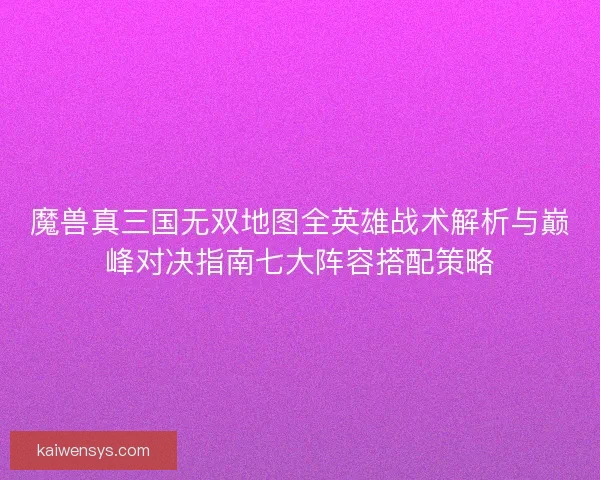 魔兽真三国无双地图全英雄战术解析与巅峰对决指南七大阵容搭配策略 魔兽真三国无双地图全英雄战术解析与巅峰对决指南七大阵容搭配策略
