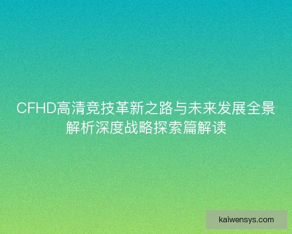CFHD高清竞技革新之路与未来发展全景解析深度战略探索篇解读 CFHD高清竞技革新之路与未来发展全景解析深度战略探索篇解读