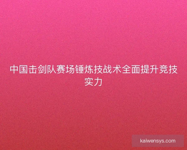 中国击剑队赛场锤炼技战术全面提升竞技实力 中国击剑队赛场锤炼技战术全面提升竞技实力