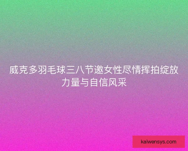 威克多羽毛球三八节邀女性尽情挥拍绽放力量与自信风采