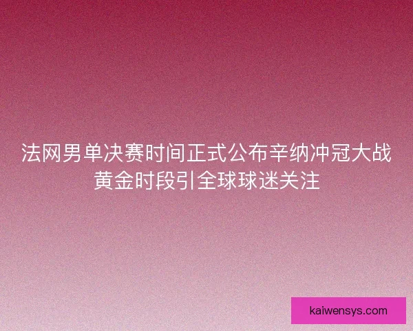 法网男单决赛时间正式公布辛纳冲冠大战黄金时段引全球球迷关注 法网男单决赛时间正式公布辛纳冲冠大战黄金时段引全球球迷关注