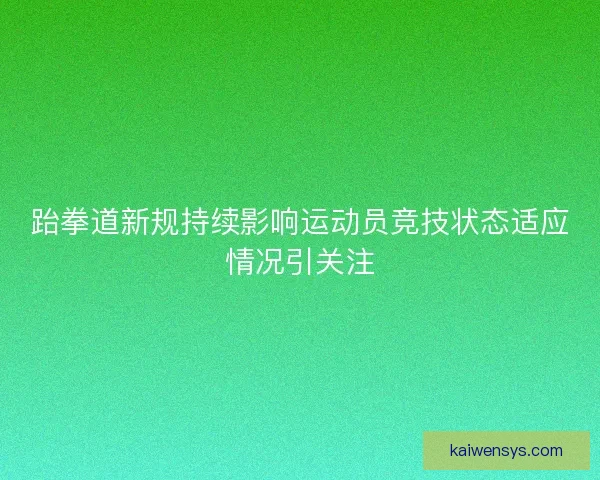 跆拳道新规持续影响运动员竞技状态适应情况引关注 跆拳道新规持续影响运动员竞技状态适应情况引关注