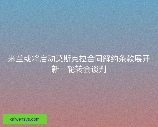 米兰或将启动莫斯克拉合同解约条款展开新一轮转会谈判