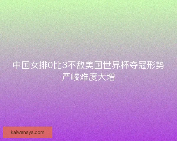 中国女排0比3不敌美国世界杯夺冠形势严峻难度大增 中国女排0比3不敌美国世界杯夺冠形势严峻难度大增