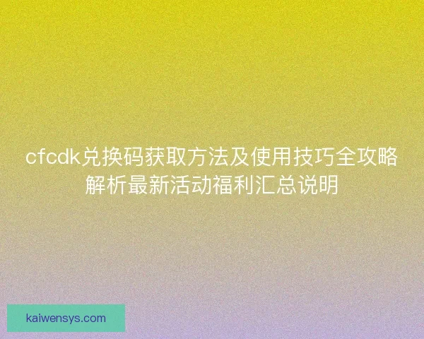 cfcdk兑换码获取方法及使用技巧全攻略解析最新活动福利汇总说明