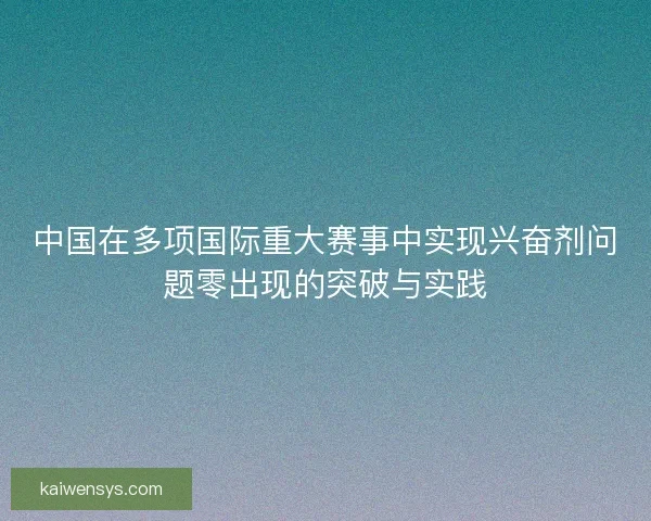 中国在多项国际重大赛事中实现兴奋剂问题零出现的突破与实践 中国在多项国际重大赛事中实现兴奋剂问题零出现的突破与实践