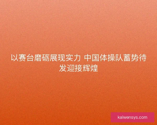 以赛台磨砺展现实力 中国体操队蓄势待发迎接辉煌 以赛台磨砺展现实力 中国体操队蓄势待发迎接辉煌