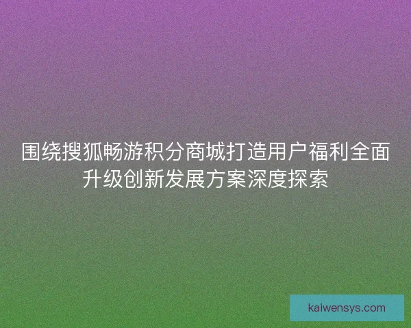 围绕搜狐畅游积分商城打造用户福利全面升级创新发展方案深度探索 围绕搜狐畅游积分商城打造用户福利全面升级创新发展方案深度探索