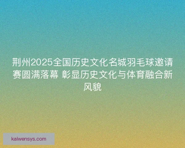 荆州2025全国历史文化名城羽毛球邀请赛圆满落幕 彰显历史文化与体育融合新风貌 荆州2025全国历史文化名城羽毛球邀请赛圆满落幕 彰显历史文化与体育融合新风貌