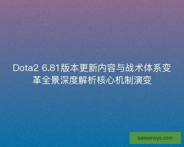 Dota2 6.81版本更新内容与战术体系变革全景深度解析核心机制演变 Dota2 6.81版本更新内容与战术体系变革全景深度解析核心机制演变