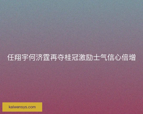 任翔宇何济霆再夺桂冠激励士气信心倍增 任翔宇何济霆再夺桂冠激励士气信心倍增