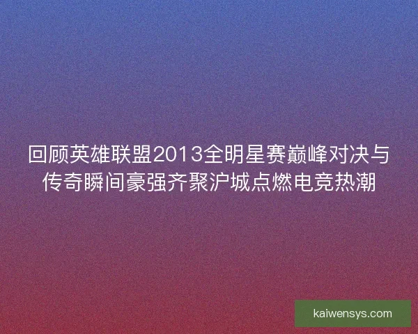 回顾英雄联盟2013全明星赛巅峰对决与传奇瞬间豪强齐聚沪城点燃电竞热潮