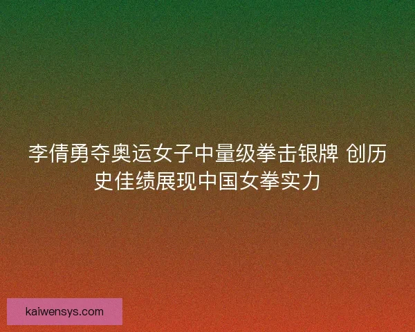 李倩勇夺奥运女子中量级拳击银牌 创历史佳绩展现中国女拳实力